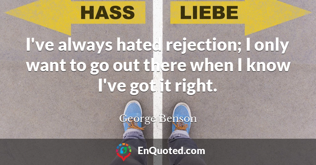 I've always hated rejection; I only want to go out there when I know I've got it right.