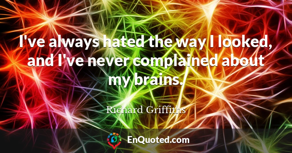 I've always hated the way I looked, and I've never complained about my brains.