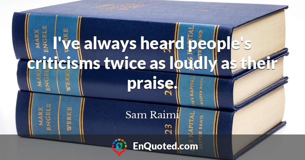 I've always heard people's criticisms twice as loudly as their praise.