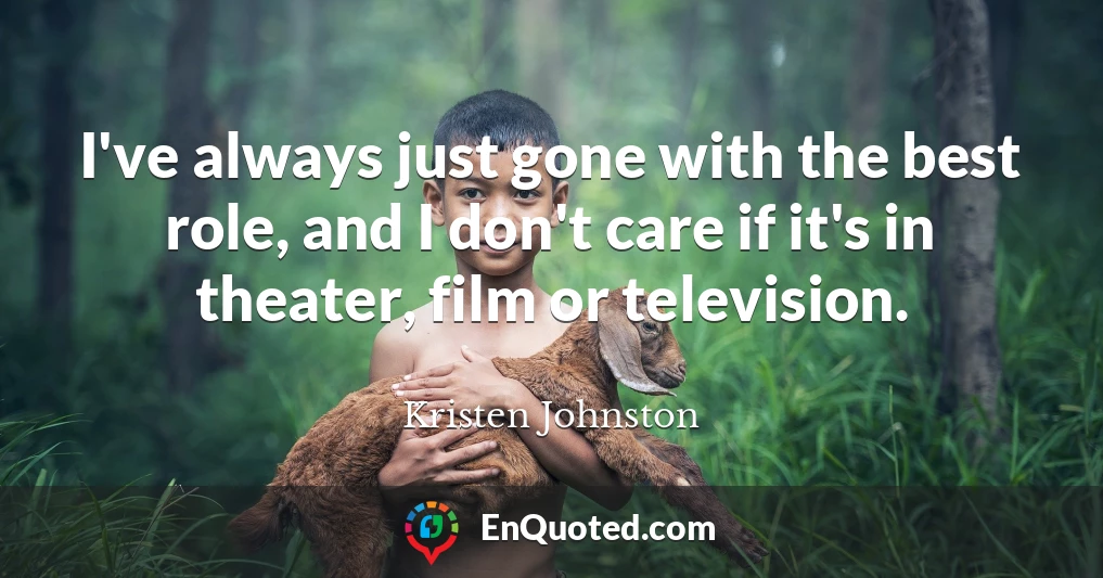 I've always just gone with the best role, and I don't care if it's in theater, film or television.