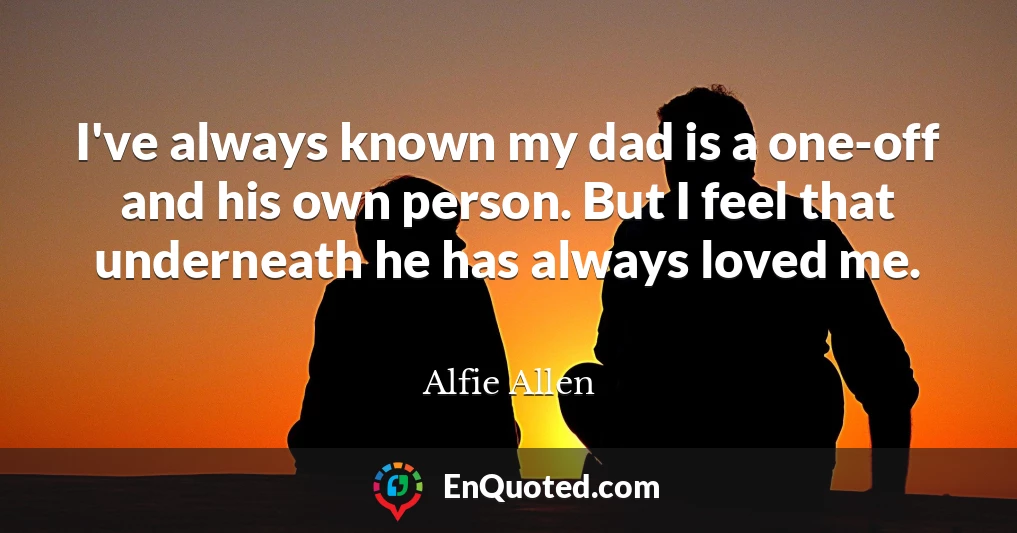 I've always known my dad is a one-off and his own person. But I feel that underneath he has always loved me.