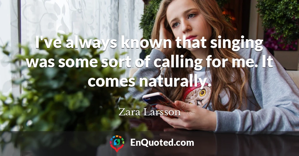 I've always known that singing was some sort of calling for me. It comes naturally.