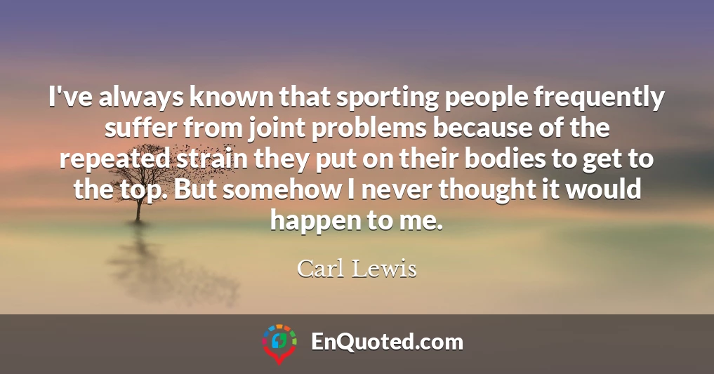 I've always known that sporting people frequently suffer from joint problems because of the repeated strain they put on their bodies to get to the top. But somehow I never thought it would happen to me.