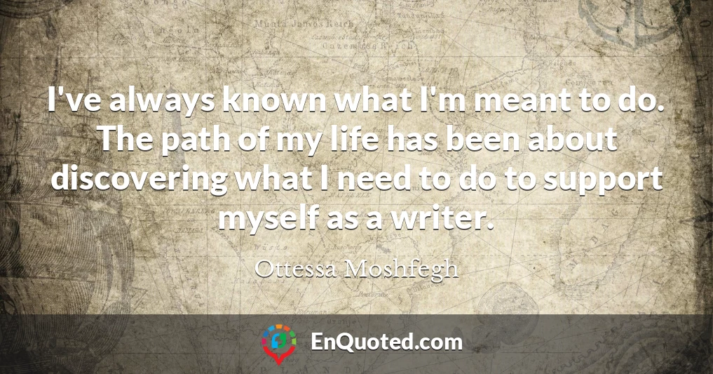 I've always known what I'm meant to do. The path of my life has been about discovering what I need to do to support myself as a writer.