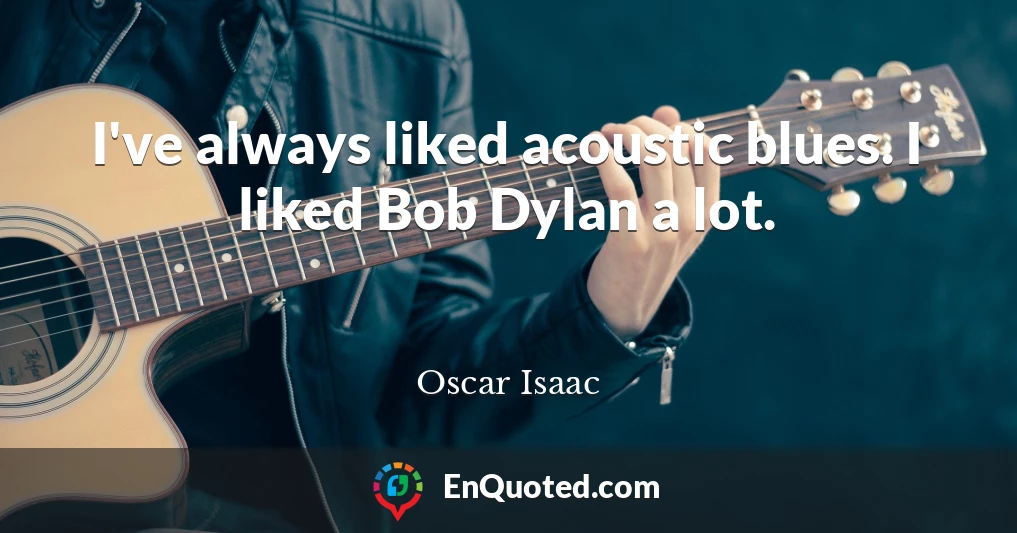 I've always liked acoustic blues. I liked Bob Dylan a lot.