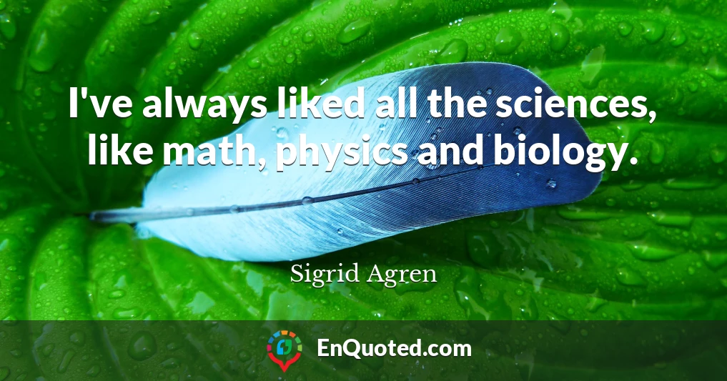 I've always liked all the sciences, like math, physics and biology.