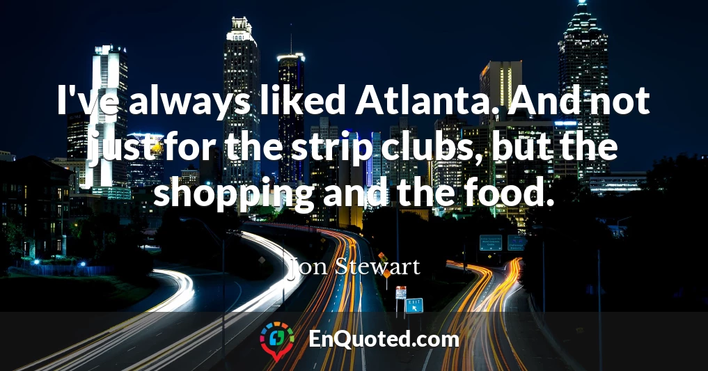 I've always liked Atlanta. And not just for the strip clubs, but the shopping and the food.