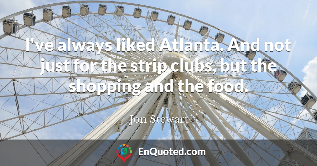 I've always liked Atlanta. And not just for the strip clubs, but the shopping and the food.