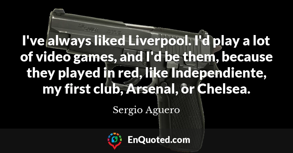 I've always liked Liverpool. I'd play a lot of video games, and I'd be them, because they played in red, like Independiente, my first club, Arsenal, or Chelsea.