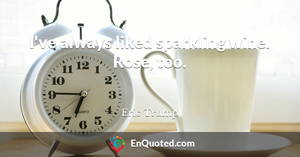 I've always liked sparkling wine. Rose, too.