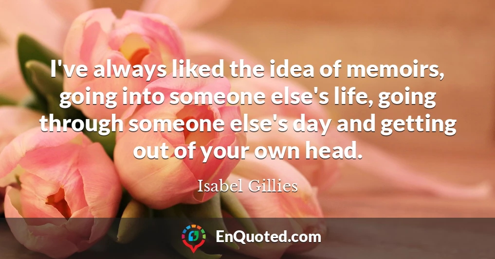 I've always liked the idea of memoirs, going into someone else's life, going through someone else's day and getting out of your own head.