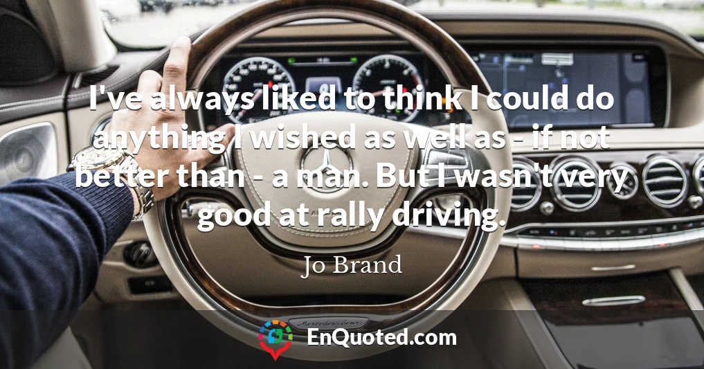 I've always liked to think I could do anything I wished as well as - if not better than - a man. But I wasn't very good at rally driving.