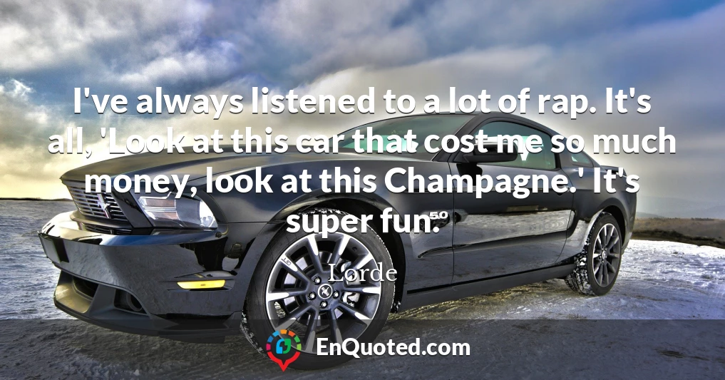 I've always listened to a lot of rap. It's all, 'Look at this car that cost me so much money, look at this Champagne.' It's super fun.