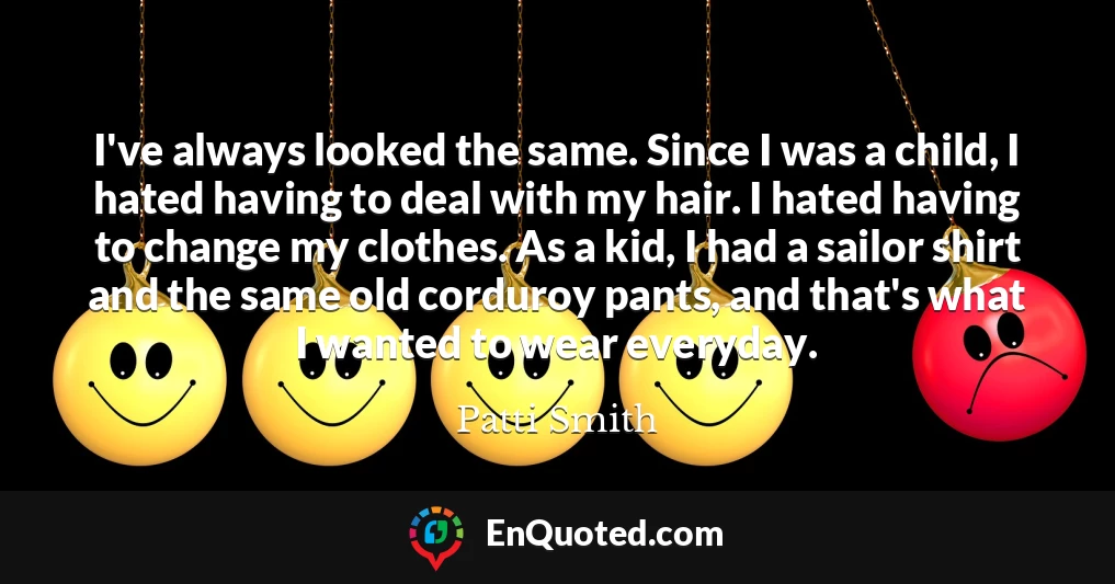 I've always looked the same. Since I was a child, I hated having to deal with my hair. I hated having to change my clothes. As a kid, I had a sailor shirt and the same old corduroy pants, and that's what I wanted to wear everyday.