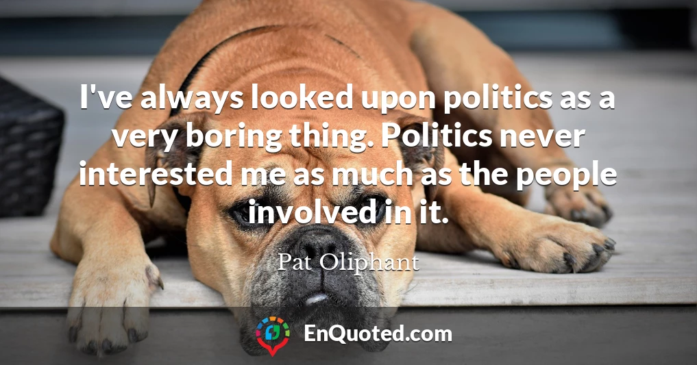 I've always looked upon politics as a very boring thing. Politics never interested me as much as the people involved in it.