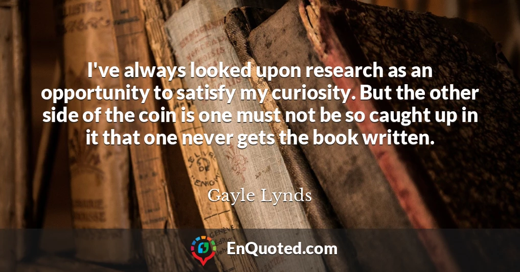I've always looked upon research as an opportunity to satisfy my curiosity. But the other side of the coin is one must not be so caught up in it that one never gets the book written.