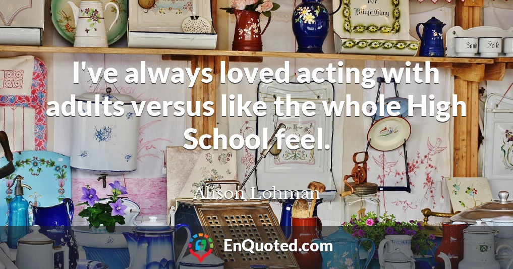 I've always loved acting with adults versus like the whole High School feel.