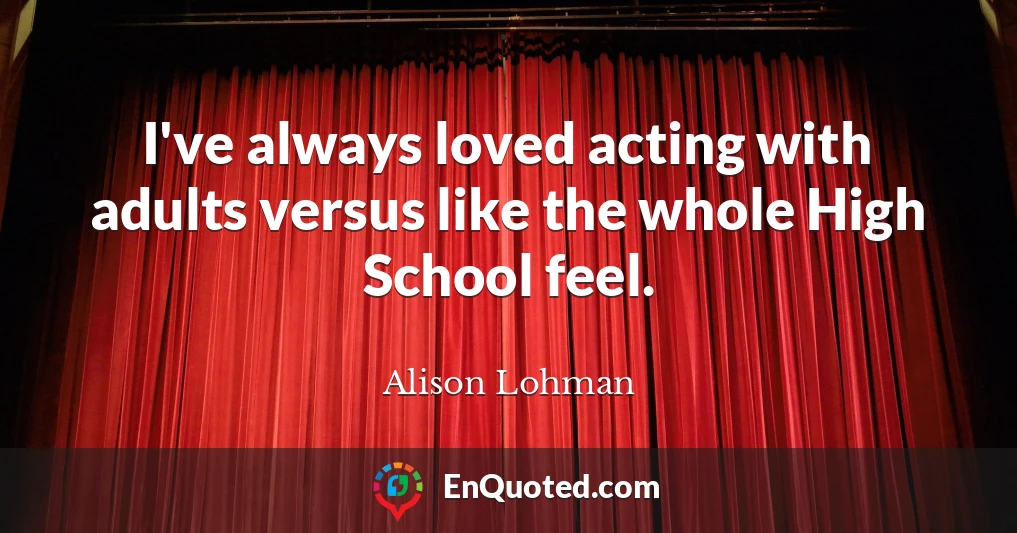 I've always loved acting with adults versus like the whole High School feel.