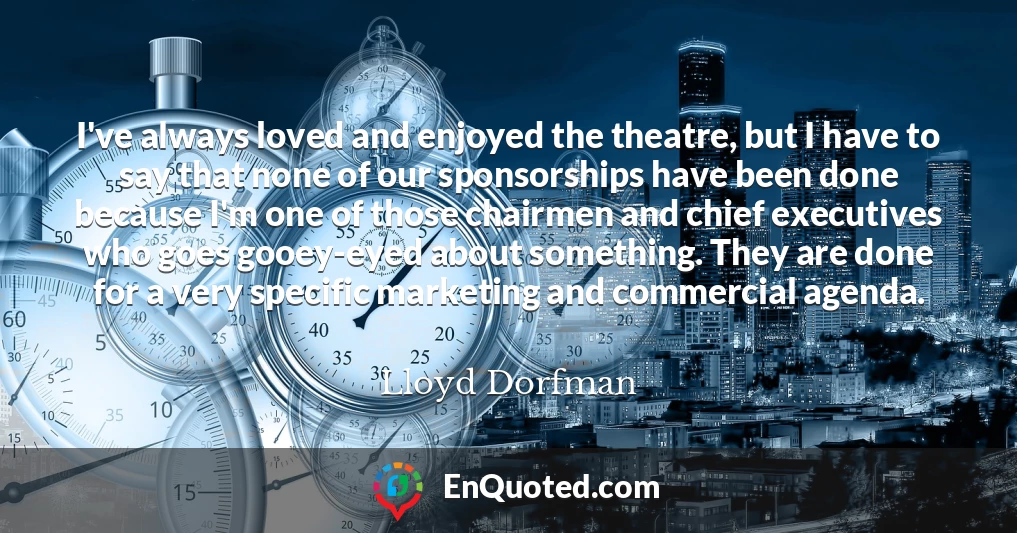 I've always loved and enjoyed the theatre, but I have to say that none of our sponsorships have been done because I'm one of those chairmen and chief executives who goes gooey-eyed about something. They are done for a very specific marketing and commercial agenda.