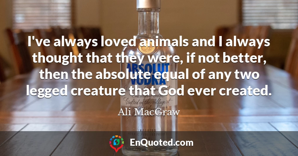 I've always loved animals and I always thought that they were, if not better, then the absolute equal of any two legged creature that God ever created.
