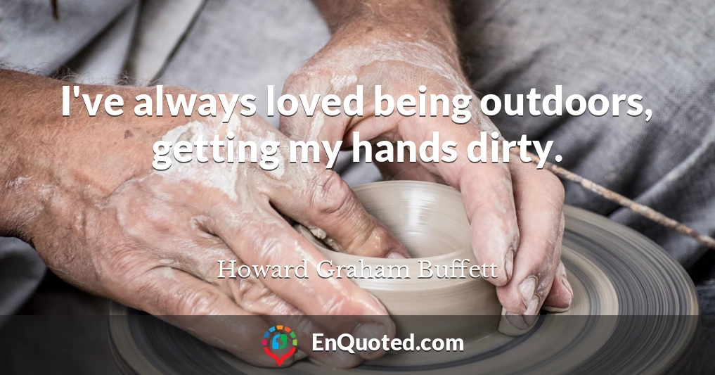 I've always loved being outdoors, getting my hands dirty.