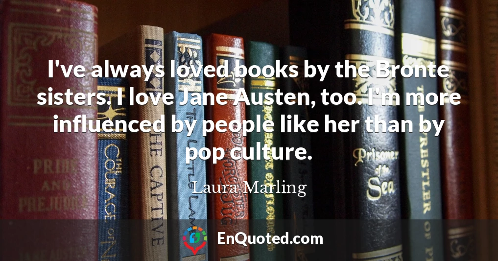 I've always loved books by the Bronte sisters. I love Jane Austen, too. I'm more influenced by people like her than by pop culture.