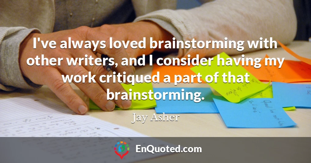 I've always loved brainstorming with other writers, and I consider having my work critiqued a part of that brainstorming.