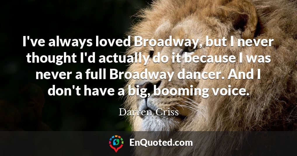 I've always loved Broadway, but I never thought I'd actually do it because I was never a full Broadway dancer. And I don't have a big, booming voice.