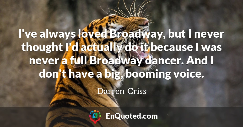 I've always loved Broadway, but I never thought I'd actually do it because I was never a full Broadway dancer. And I don't have a big, booming voice.