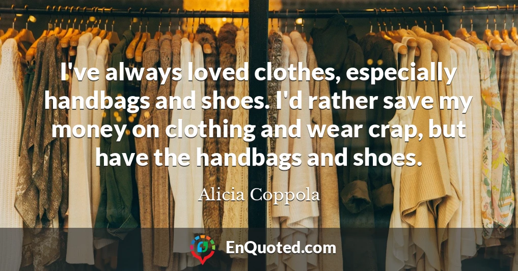 I've always loved clothes, especially handbags and shoes. I'd rather save my money on clothing and wear crap, but have the handbags and shoes.