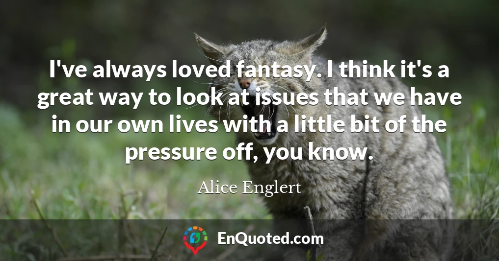 I've always loved fantasy. I think it's a great way to look at issues that we have in our own lives with a little bit of the pressure off, you know.