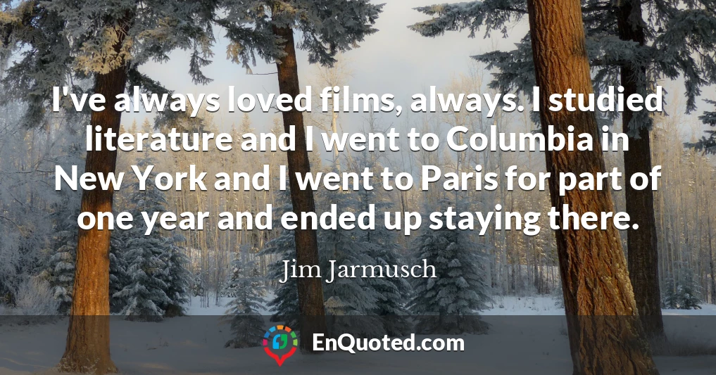 I've always loved films, always. I studied literature and I went to Columbia in New York and I went to Paris for part of one year and ended up staying there.