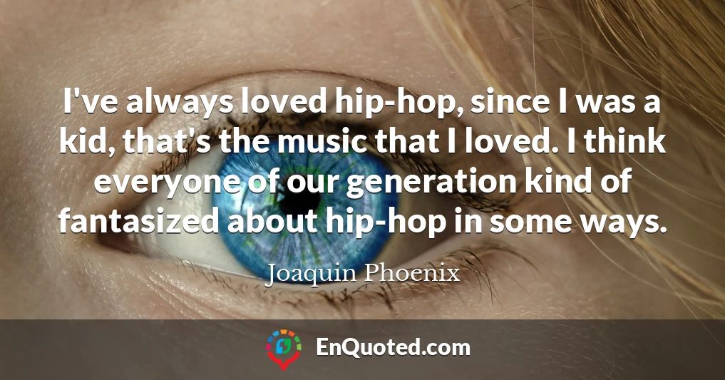 I've always loved hip-hop, since I was a kid, that's the music that I loved. I think everyone of our generation kind of fantasized about hip-hop in some ways.