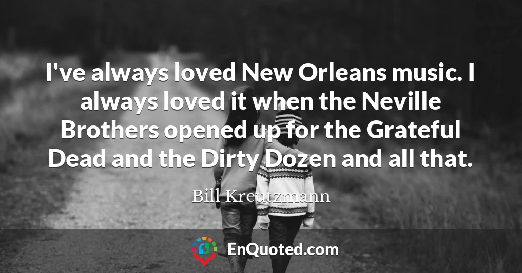 I've always loved New Orleans music. I always loved it when the Neville Brothers opened up for the Grateful Dead and the Dirty Dozen and all that.