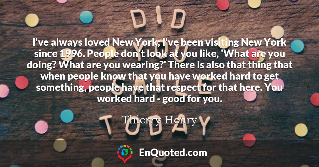 I've always loved New York; I've been visiting New York since 1996. People don't look at you like, 'What are you doing? What are you wearing?' There is also that thing that when people know that you have worked hard to get something, people have that respect for that here. You worked hard - good for you.