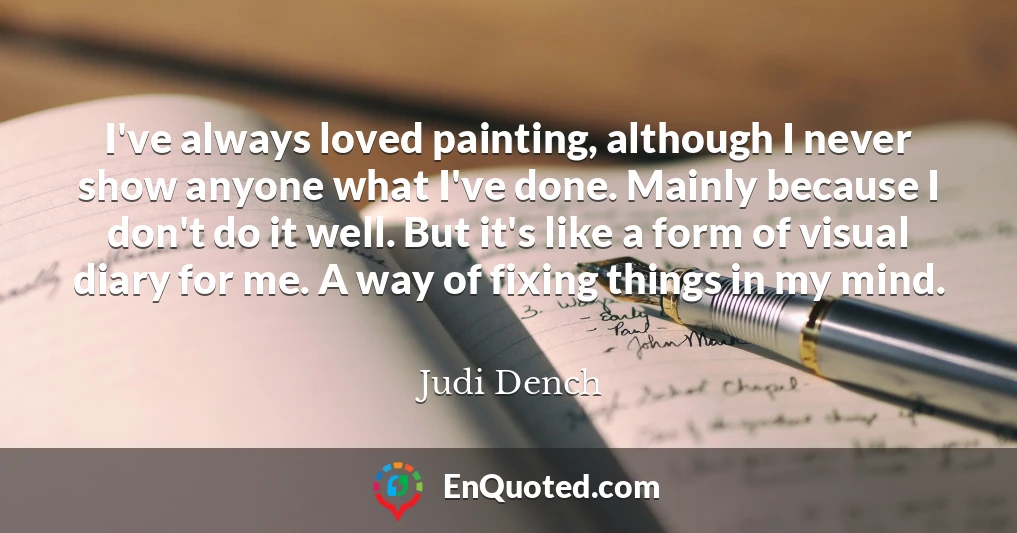 I've always loved painting, although I never show anyone what I've done. Mainly because I don't do it well. But it's like a form of visual diary for me. A way of fixing things in my mind.