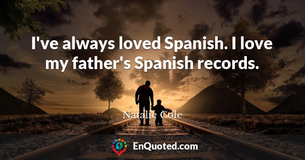 I've always loved Spanish. I love my father's Spanish records.