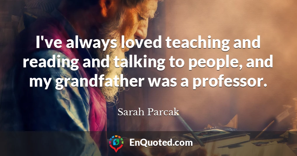 I've always loved teaching and reading and talking to people, and my grandfather was a professor.