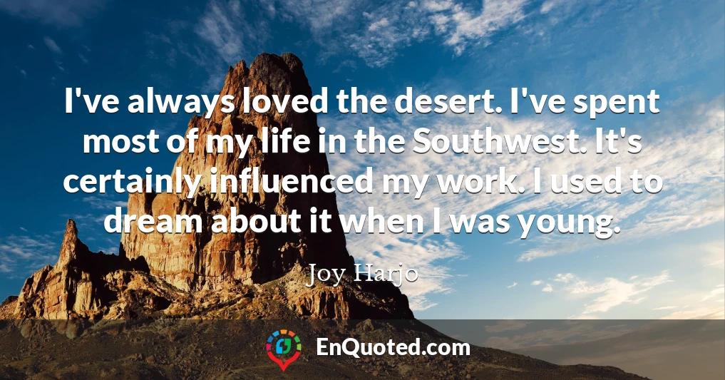 I've always loved the desert. I've spent most of my life in the Southwest. It's certainly influenced my work. I used to dream about it when I was young.