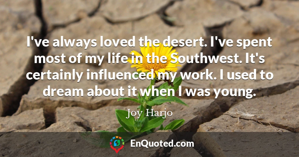 I've always loved the desert. I've spent most of my life in the Southwest. It's certainly influenced my work. I used to dream about it when I was young.