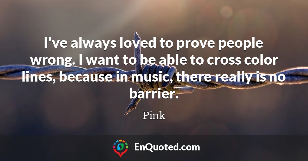 I've always loved to prove people wrong. I want to be able to cross color lines, because in music, there really is no barrier.