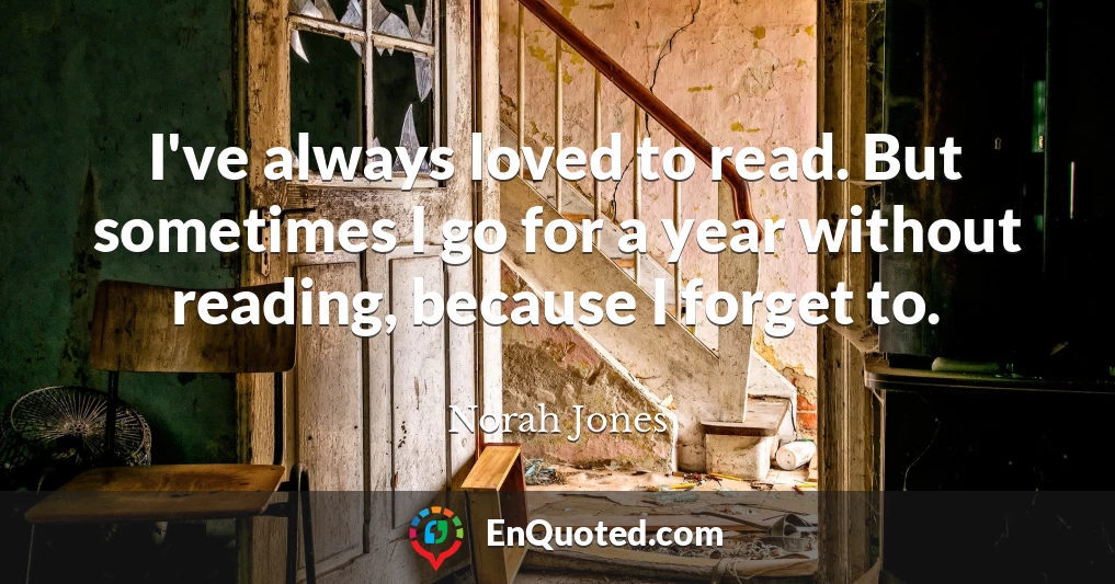 I've always loved to read. But sometimes I go for a year without reading, because I forget to.