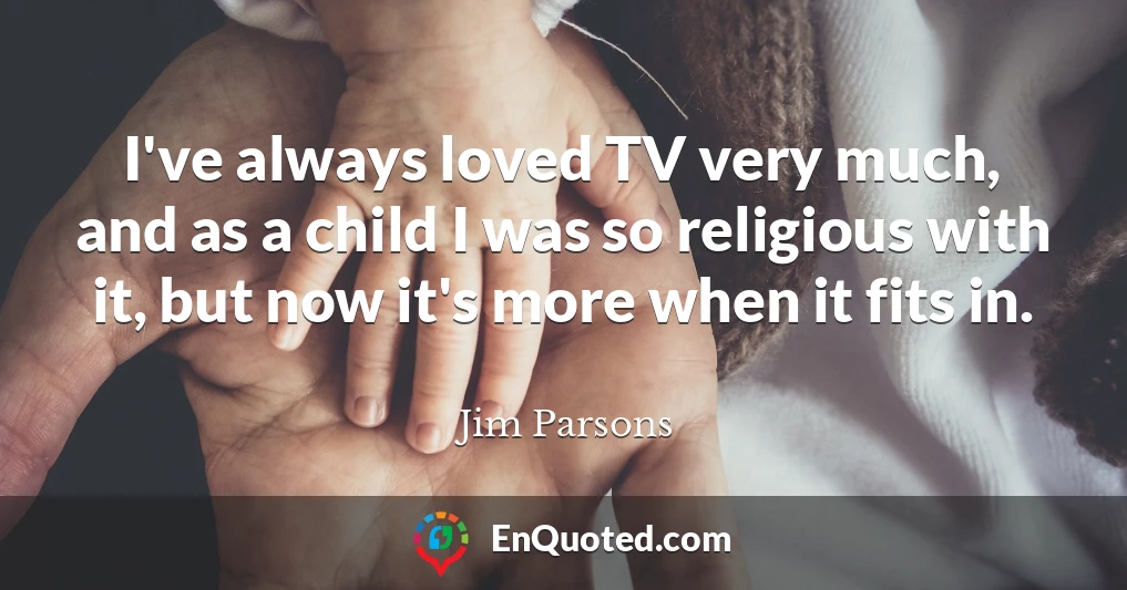 I've always loved TV very much, and as a child I was so religious with it, but now it's more when it fits in.