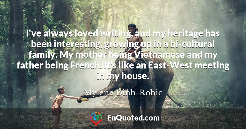 I've always loved writing, and my heritage has been interesting, growing up in a bi-cultural family. My mother being Vietnamese and my father being French, it's like an East-West meeting in my house.