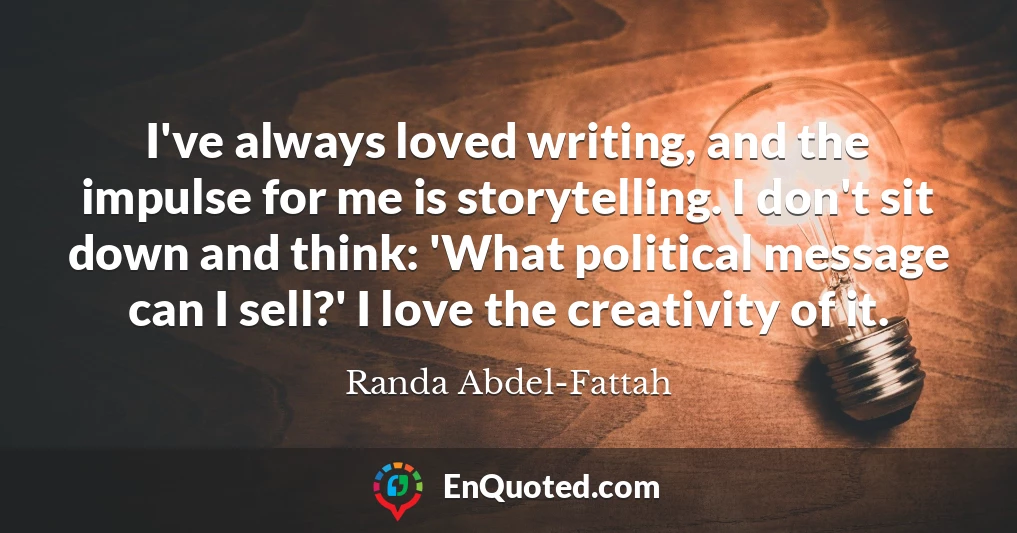 I've always loved writing, and the impulse for me is storytelling. I don't sit down and think: 'What political message can I sell?' I love the creativity of it.