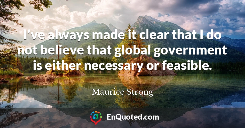 I've always made it clear that I do not believe that global government is either necessary or feasible.