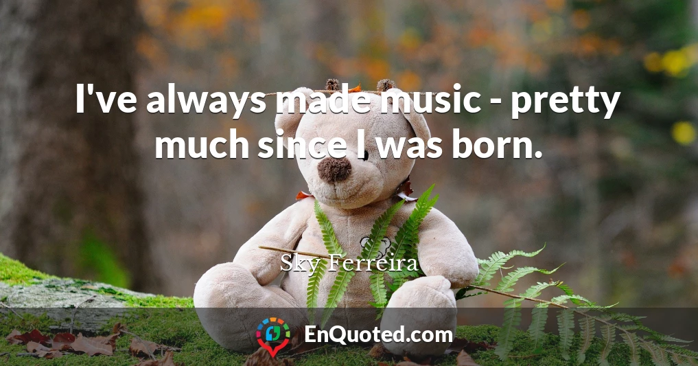 I've always made music - pretty much since I was born.