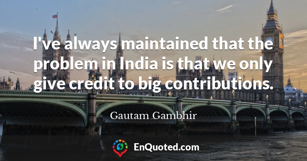 I've always maintained that the problem in India is that we only give credit to big contributions.