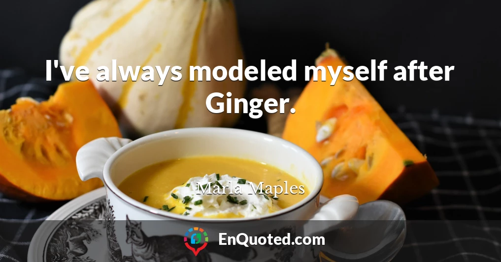 I've always modeled myself after Ginger.