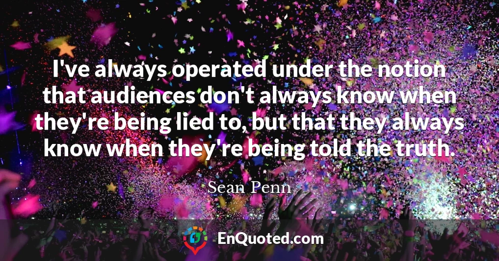 I've always operated under the notion that audiences don't always know when they're being lied to, but that they always know when they're being told the truth.